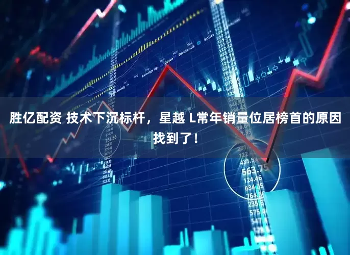 胜亿配资 技术下沉标杆，星越 L常年销量位居榜首的原因找到了！