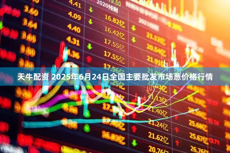 天牛配资 2025年6月24日全国主要批发市场葱价格行情