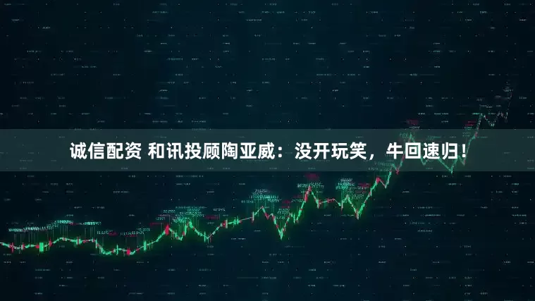 诚信配资 和讯投顾陶亚威：没开玩笑，牛回速归！