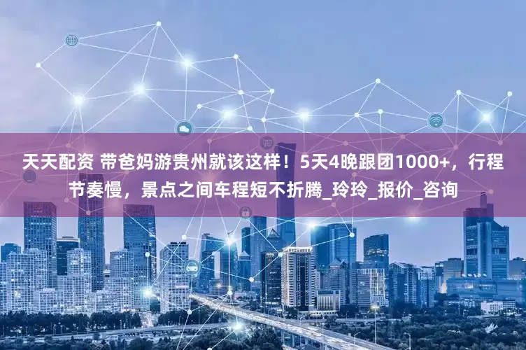 天天配资 带爸妈游贵州就该这样！5天4晚跟团1000+，行程节奏慢，景点之间车程短不折腾_玲玲_报价_咨询