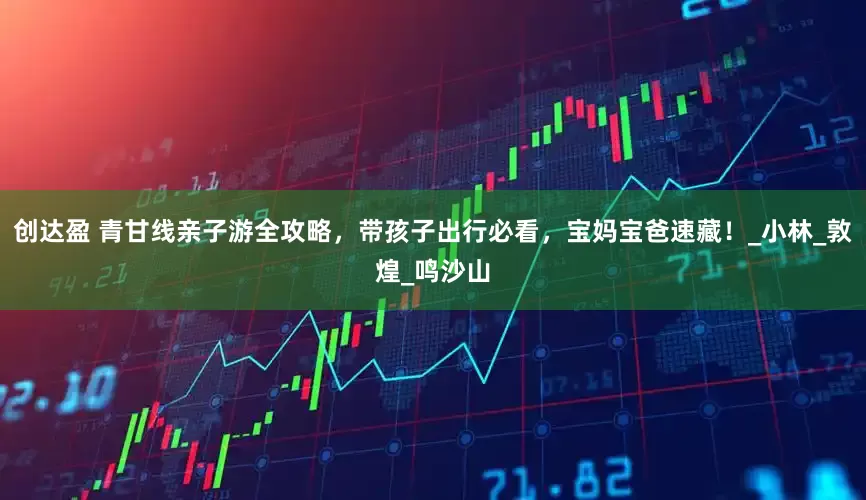 创达盈 青甘线亲子游全攻略，带孩子出行必看，宝妈宝爸速藏！_小林_敦煌_鸣沙山