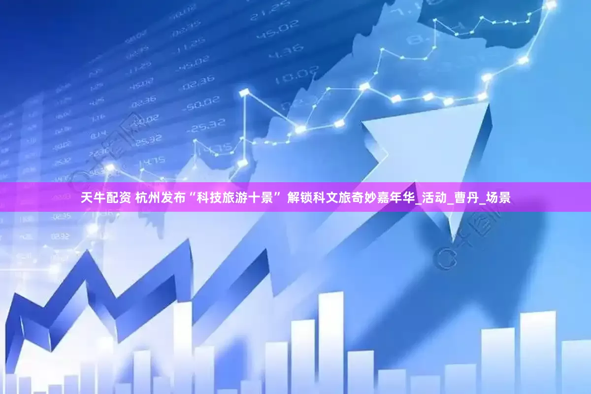 天牛配资 杭州发布“科技旅游十景” 解锁科文旅奇妙嘉年华_活动_曹丹_场景