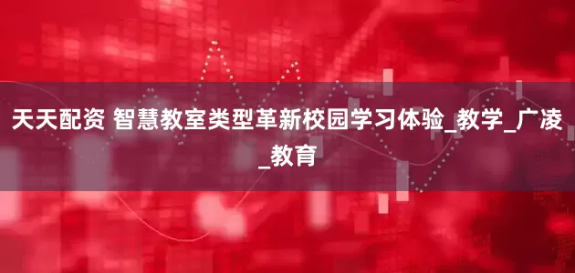 天天配资 智慧教室类型革新校园学习体验_教学_广凌_教育