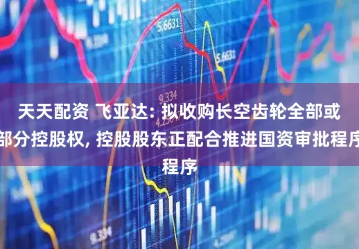 天天配资 飞亚达: 拟收购长空齿轮全部或部分控股权, 控股股东正配合推进国资审批程序