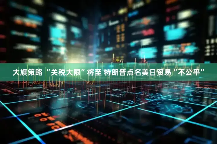 大旗策略 “关税大限”将至 特朗普点名美日贸易“不公平”