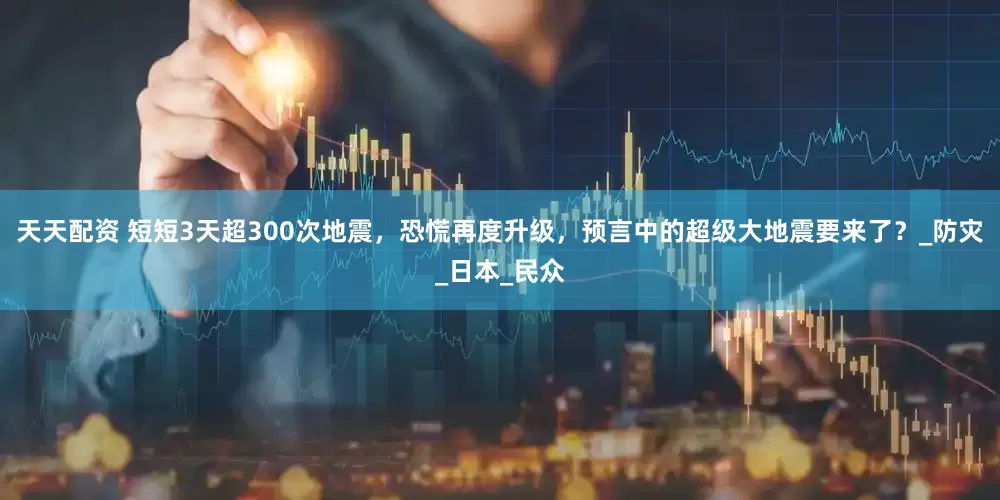 天天配资 短短3天超300次地震，恐慌再度升级，预言中的超级大地震要来了？_防灾_日本_民众