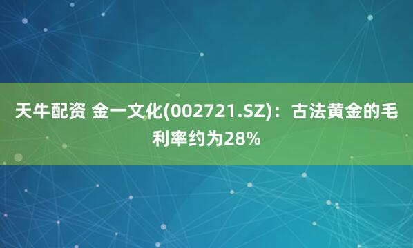 天牛配资 金一文化(002721.SZ)：古法黄金的毛利率约为28%