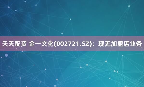 天天配资 金一文化(002721.SZ)：现无加盟店业务