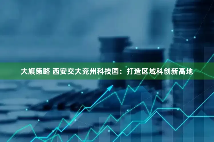 大旗策略 西安交大兖州科技园：打造区域科创新高地