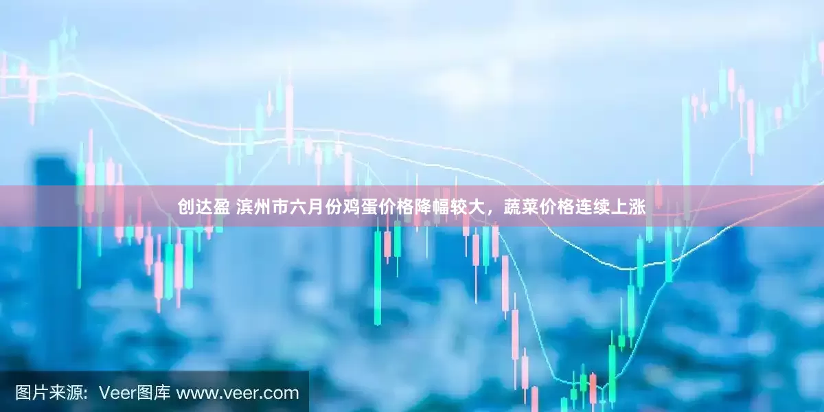 创达盈 滨州市六月份鸡蛋价格降幅较大，蔬菜价格连续上涨