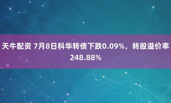 天牛配资 7月8日科华转债下跌0.09%，转股溢价率248.88%