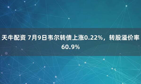 天牛配资 7月9日韦尔转债上涨0.22%，转股溢价率60.9%