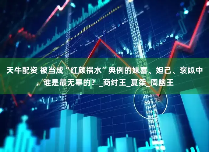 天牛配资 被当成“红颜祸水”典例的妹喜、妲己、褒姒中，谁是最无辜的？_商纣王_夏桀_周幽王