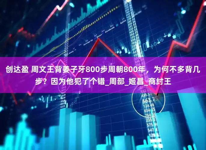 创达盈 周文王背姜子牙800步周朝800年，为何不多背几步？因为他犯了个错_周部_姬昌_商纣王
