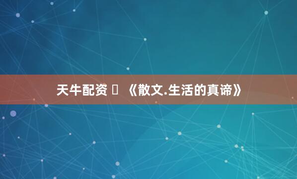 天牛配资 ​《散文.生活的真谛》