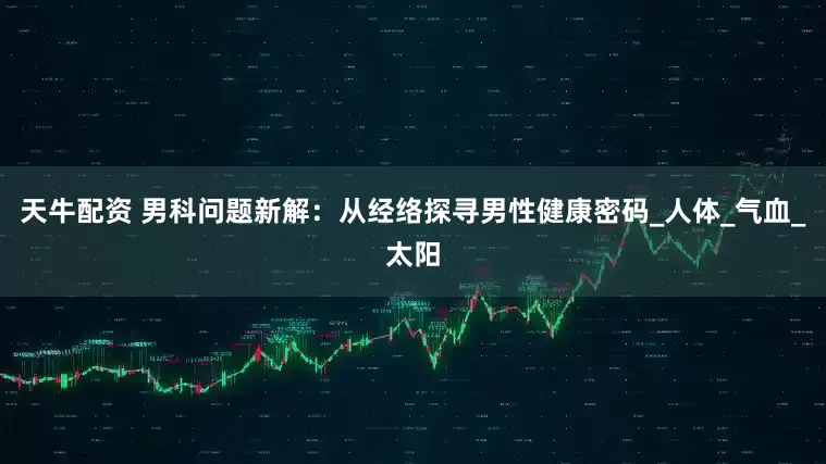 天牛配资 男科问题新解：从经络探寻男性健康密码_人体_气血_太阳