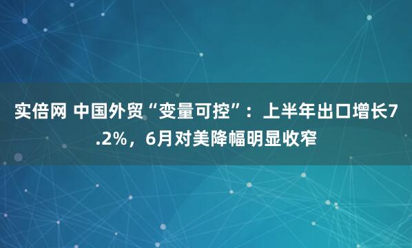 实倍网 中国外贸“变量可控”：上半年出口增长7.2%，6月对美降幅明显收窄
