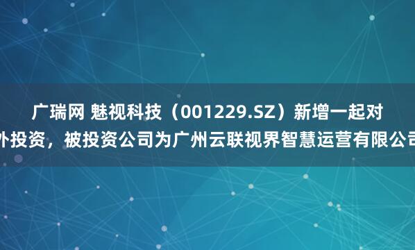 广瑞网 魅视科技（001229.SZ）新增一起对外投资，被投资公司为广州云联视界智慧运营有限公司