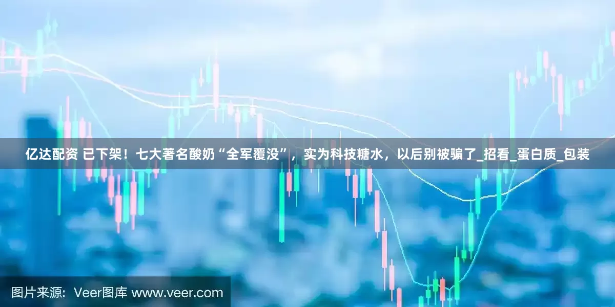 亿达配资 已下架！七大著名酸奶“全军覆没”，实为科技糖水，以后别被骗了_招看_蛋白质_包装