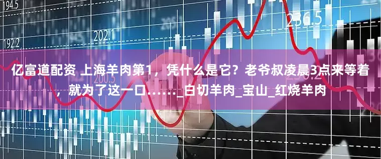 亿富道配资 上海羊肉第1，凭什么是它？老爷叔凌晨3点来等着，就为了这一口……_白切羊肉_宝山_红烧羊肉