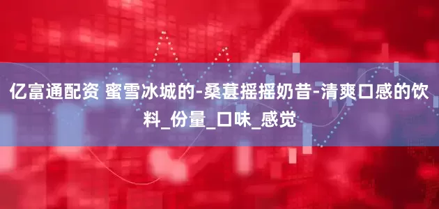 亿富通配资 蜜雪冰城的-桑葚摇摇奶昔-清爽口感的饮料_份量_口味_感觉