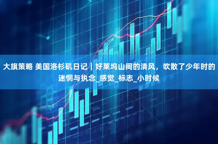 大旗策略 美国洛杉矶日记｜好莱坞山间的清风，吹散了少年时的迷惘与执念_感觉_标志_小时候