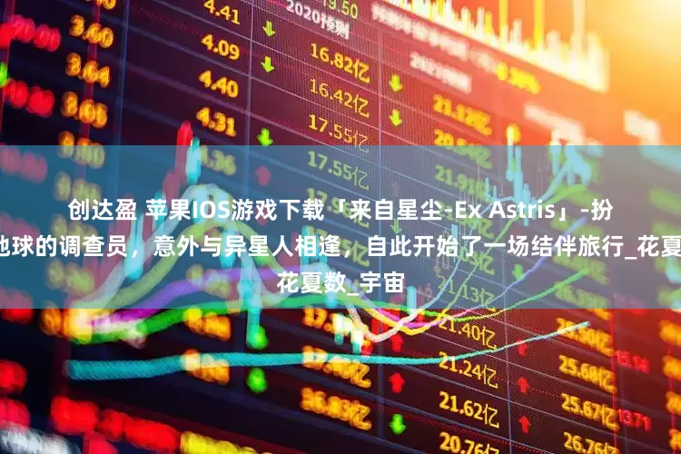 创达盈 苹果IOS游戏下载「来自星尘-Ex Astris」-扮演来自地球的调查员，意外与异星人相逢，自此开始了一场结伴旅行_花夏数_宇宙