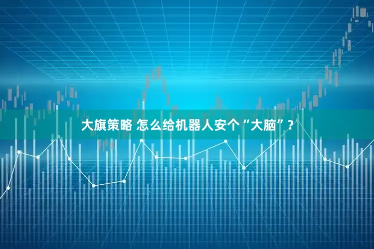 大旗策略 怎么给机器人安个“大脑”？