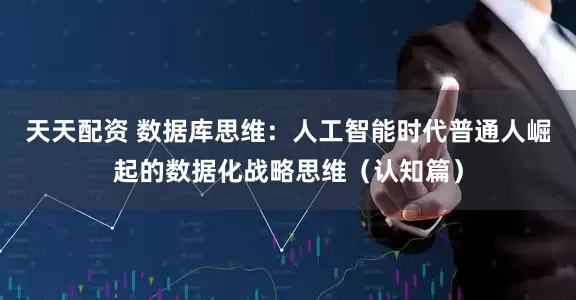 天天配资 数据库思维：人工智能时代普通人崛起的数据化战略思维（认知篇）