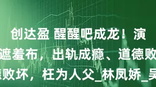 创达盈 醒醒吧成龙！演技不是你的遮羞布，出轨成瘾、道德败坏，枉为人父_林凤娇_吴卓_邓丽君
