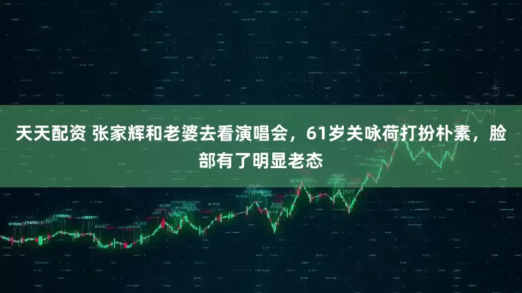 天天配资 张家辉和老婆去看演唱会，61岁关咏荷打扮朴素，脸部有了明显老态