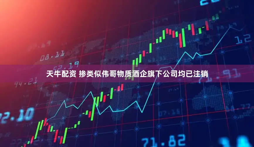 天牛配资 掺类似伟哥物质酒企旗下公司均已注销