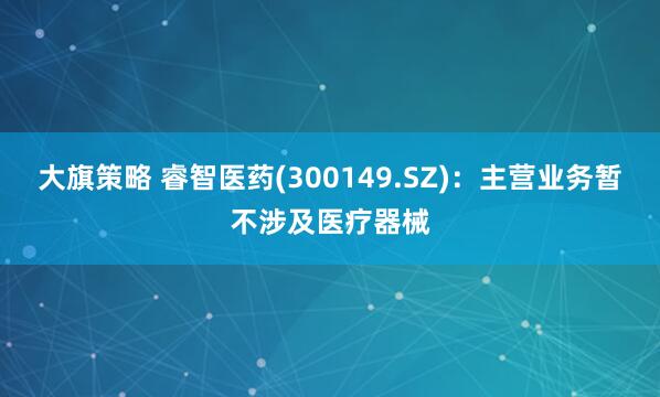 大旗策略 睿智医药(300149.SZ)：主营业务暂不涉及医疗器械
