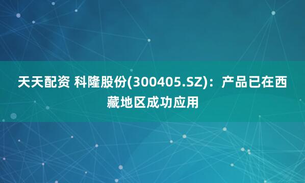 天天配资 科隆股份(300405.SZ)：产品已在西藏地区成功应用