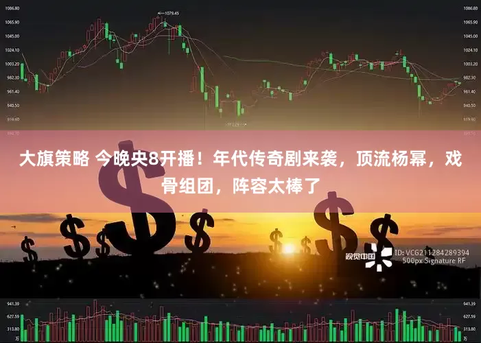 大旗策略 今晚央8开播！年代传奇剧来袭，顶流杨幂，戏骨组团，阵容太棒了