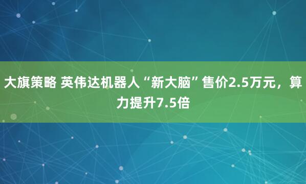 大旗策略 英伟达机器人“新大脑”售价2.5万元，算力提升7.5倍