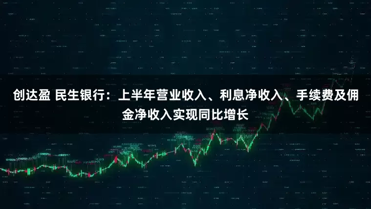 创达盈 民生银行：上半年营业收入、利息净收入、手续费及佣金净收入实现同比增长