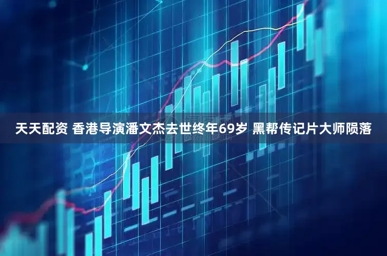 天天配资 香港导演潘文杰去世终年69岁 黑帮传记片大师陨落