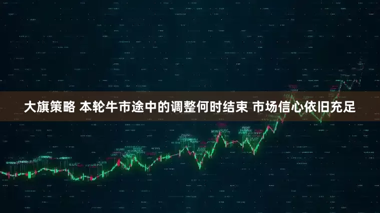 大旗策略 本轮牛市途中的调整何时结束 市场信心依旧充足