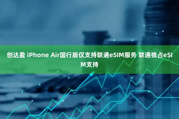 创达盈 iPhone Air国行版仅支持联通eSIM服务 联通独占eSIM支持