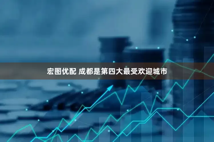 宏图优配 成都是第四大最受欢迎城市