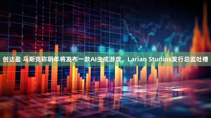创达盈 马斯克称明年将发布一款AI生成游戏，Larian Studios发行总监吐槽