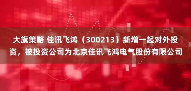 大旗策略 佳讯飞鸿（300213）新增一起对外投资，被投资公司为北京佳讯飞鸿电气股份有限公司