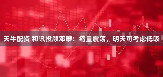 天牛配资 和讯投顾邓攀：缩量震荡，明天可考虑低吸