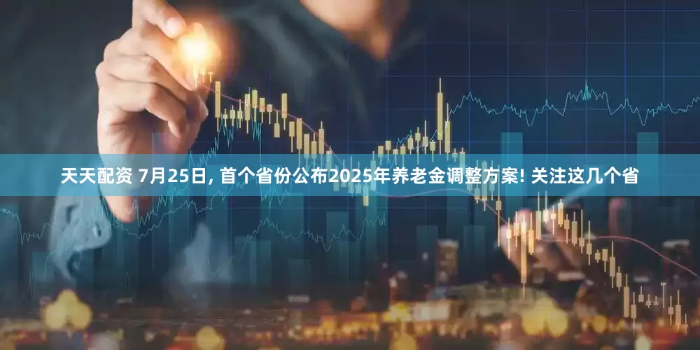 天天配资 7月25日, 首个省份公布2025年养老金调整方案! 关注这几个省
