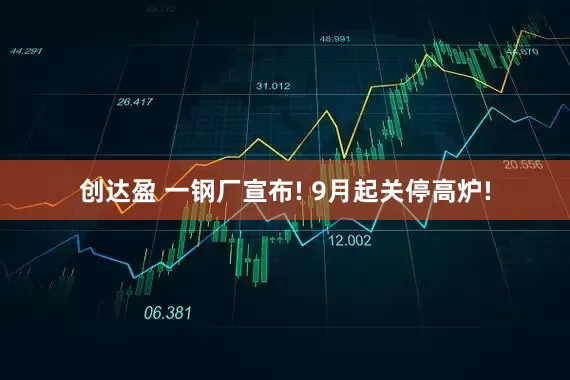 创达盈 一钢厂宣布! 9月起关停高炉!