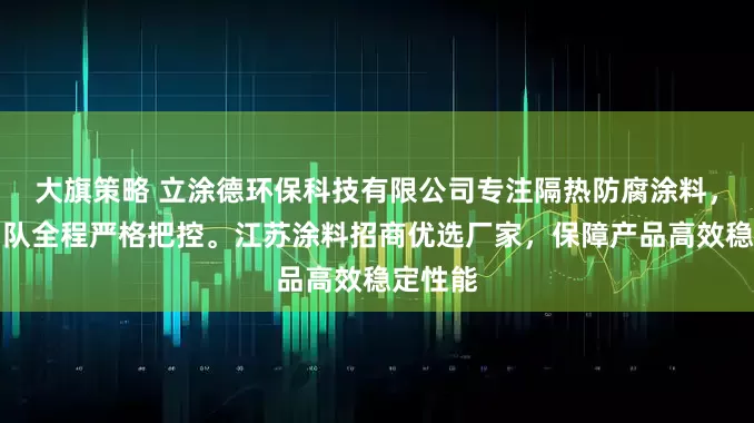 大旗策略 立涂德环保科技有限公司专注隔热防腐涂料，技术团队全程严格把控。江苏涂料招商优选厂家，保障产品高效稳定性能