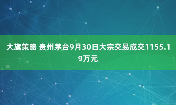 大旗策略 贵州茅台9月30日大宗交易成交1155.19万元