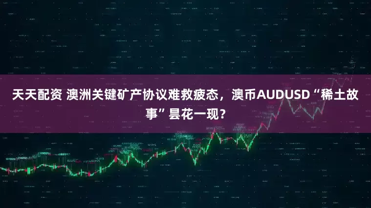 天天配资 澳洲关键矿产协议难救疲态，澳币AUDUSD“稀土故事”昙花一现？