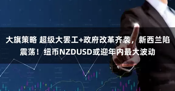 大旗策略 超级大罢工+政府改革齐袭，新西兰陷震荡！纽币NZDUSD或迎年内最大波动